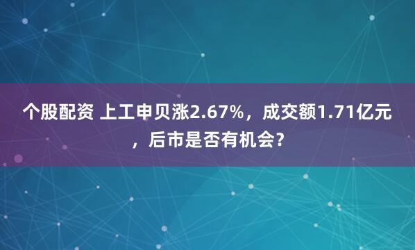 个股配资 上工申贝涨2.67%，成交额1.71亿元，后市是否有机会？