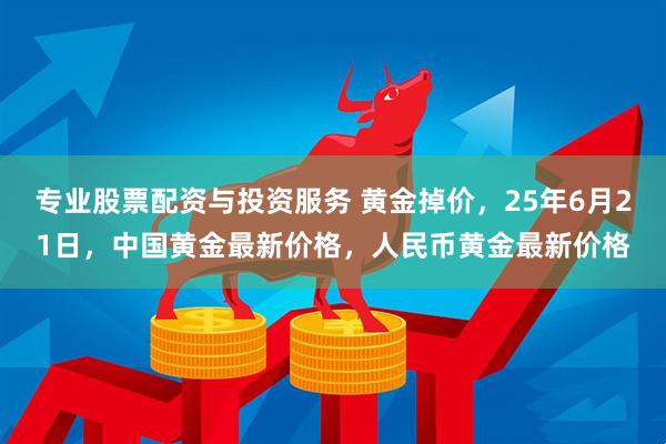 专业股票配资与投资服务 黄金掉价，25年6月21日，中国黄金最新价格，人民币黄金最新价格