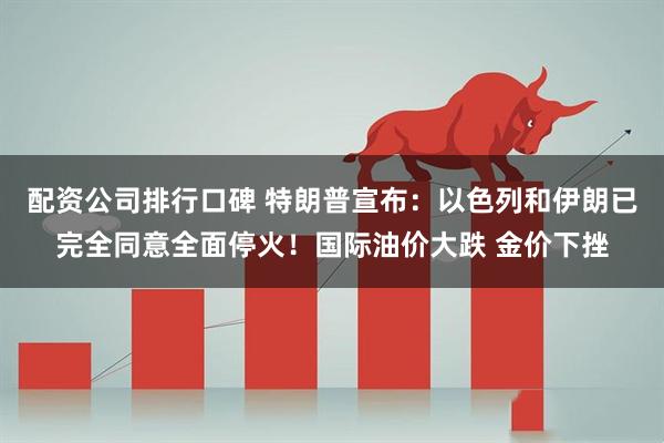 配资公司排行口碑 特朗普宣布：以色列和伊朗已完全同意全面停火！国际油价大跌 金价下挫