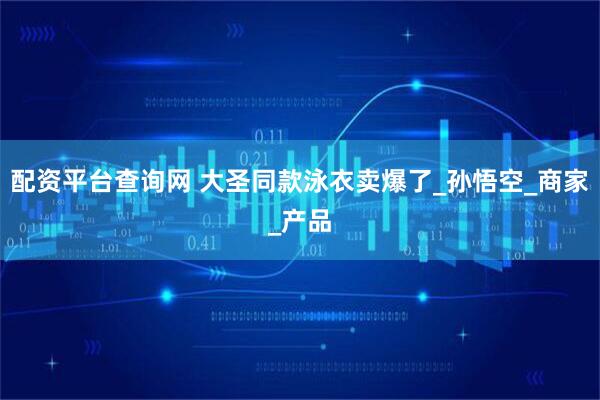 配资平台查询网 大圣同款泳衣卖爆了_孙悟空_商家_产品