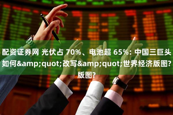 配资证券网 光伏占 70%、电池超 65%: 中国三巨头如何"改写"世界经济版图?