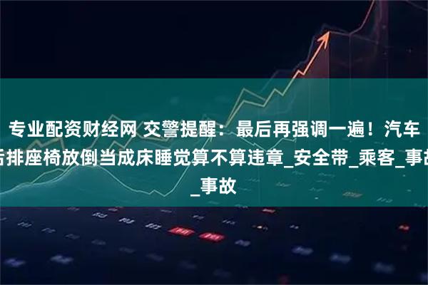 专业配资财经网 交警提醒：最后再强调一遍！汽车后排座椅放倒当成床睡觉算不算违章_安全带_乘客_事故