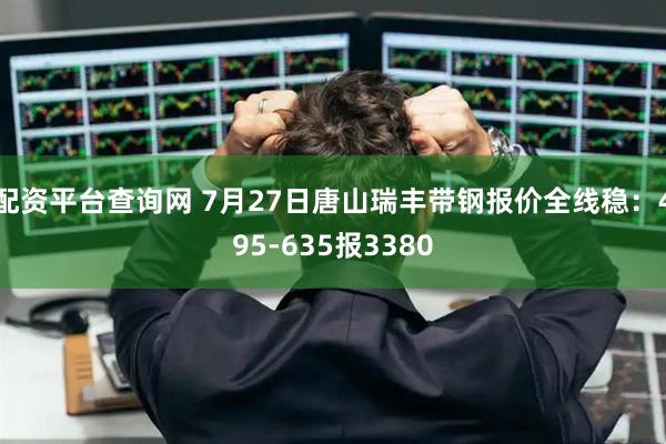 配资平台查询网 7月27日唐山瑞丰带钢报价全线稳：495-635报3380
