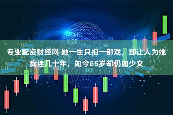 专业配资财经网 她一生只拍一部戏，却让人为她痴迷几十年，如今65岁却仍如少女