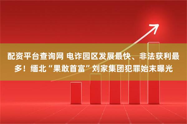 配资平台查询网 电诈园区发展最快、非法获利最多！缅北“果敢首富”刘家集团犯罪始末曝光