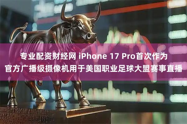 专业配资财经网 iPhone 17 Pro首次作为官方广播级摄像机用于美国职业足球大盟赛事直播