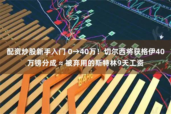 配资炒股新手入门 0→40万！切尔西将获格伊40万镑分成 ≈ 被弃用的斯特林9天工资