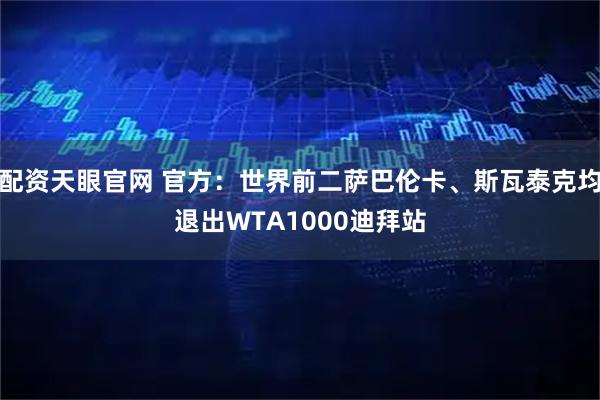 配资天眼官网 官方：世界前二萨巴伦卡、斯瓦泰克均退出WTA1000迪拜站