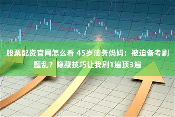 股票配资官网怎么看 45岁法务妈妈：被迫备考刷题乱？隐藏技巧让我刷1遍顶3遍